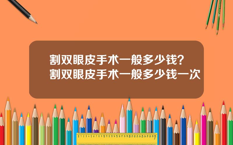 割双眼皮手术一般多少钱？割双眼皮手术一般多少钱一次