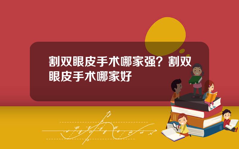 割双眼皮手术哪家强？割双眼皮手术哪家好