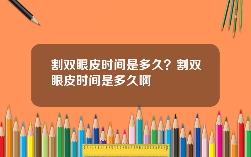 割双眼皮时间是多久？割双眼皮时间是多久啊