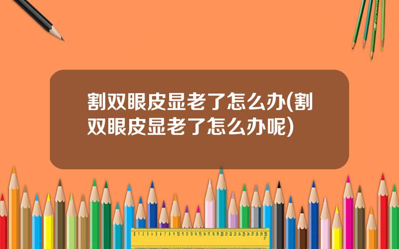 割双眼皮显老了怎么办(割双眼皮显老了怎么办呢)