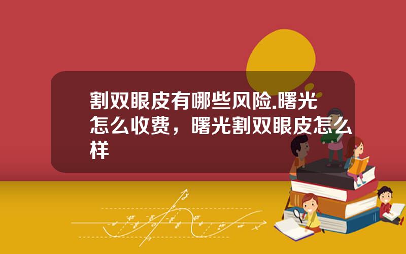割双眼皮有哪些风险.曙光怎么收费，曙光割双眼皮怎么样