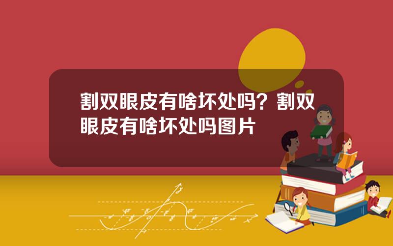割双眼皮有啥坏处吗？割双眼皮有啥坏处吗图片