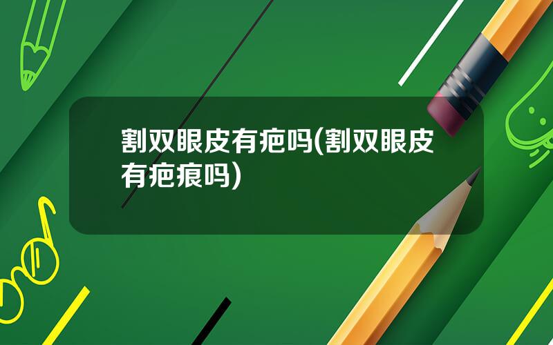割双眼皮有疤吗(割双眼皮有疤痕吗)