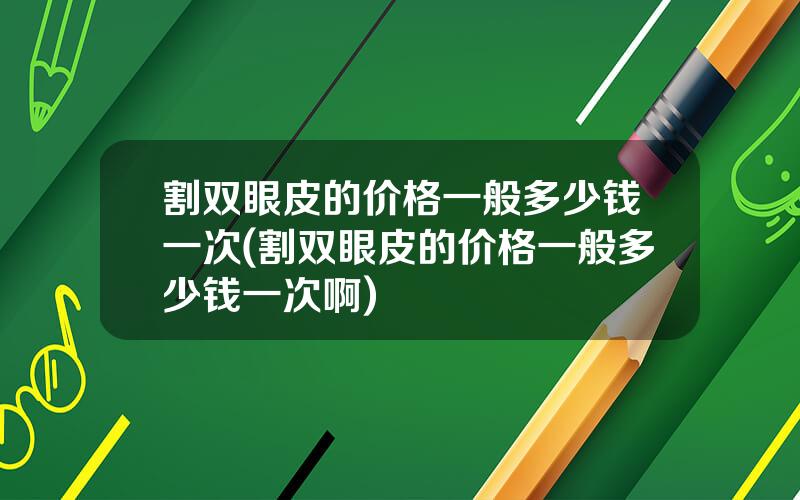 割双眼皮的价格一般多少钱一次(割双眼皮的价格一般多少钱一次啊)