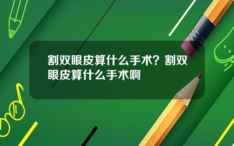 割双眼皮算什么手术？割双眼皮算什么手术啊