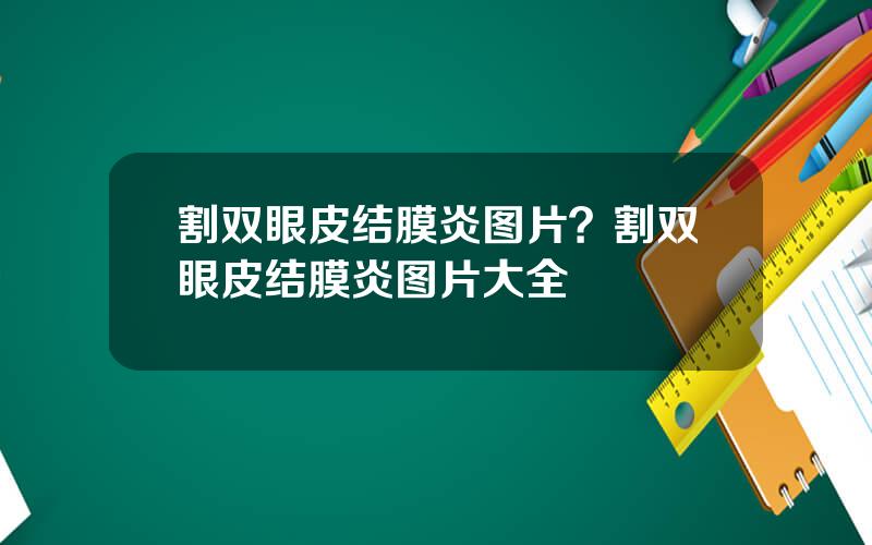 割双眼皮结膜炎图片？割双眼皮结膜炎图片大全