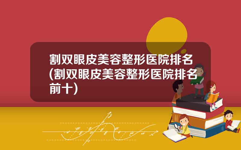 割双眼皮美容整形医院排名(割双眼皮美容整形医院排名前十)