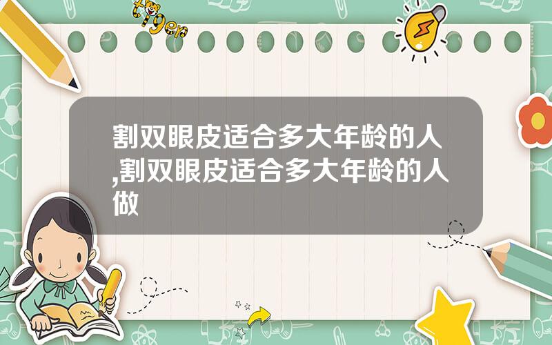 割双眼皮适合多大年龄的人,割双眼皮适合多大年龄的人做
