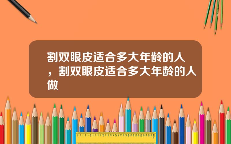 割双眼皮适合多大年龄的人，割双眼皮适合多大年龄的人做