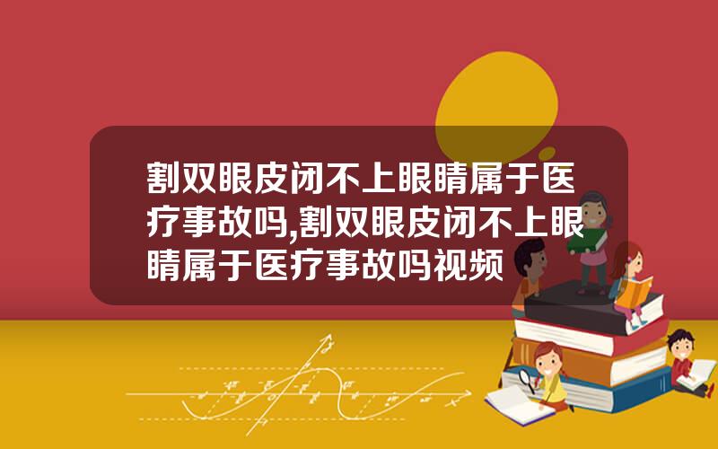 割双眼皮闭不上眼睛属于医疗事故吗,割双眼皮闭不上眼睛属于医疗事故吗视频