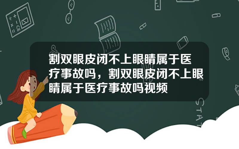 割双眼皮闭不上眼睛属于医疗事故吗，割双眼皮闭不上眼睛属于医疗事故吗视频