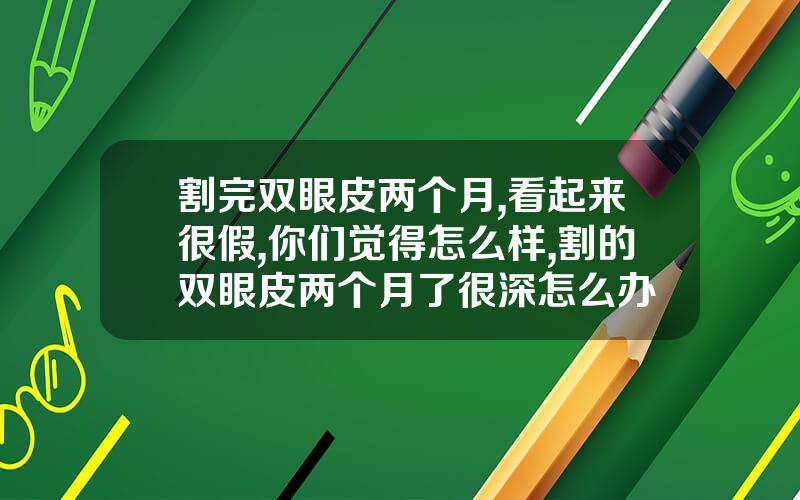割完双眼皮两个月,看起来很假,你们觉得怎么样,割的双眼皮两个月了很深怎么办