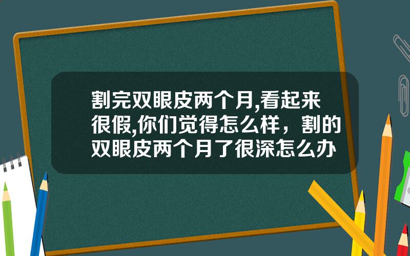 割完双眼皮两个月,看起来很假,你们觉得怎么样，割的双眼皮两个月了很深怎么办