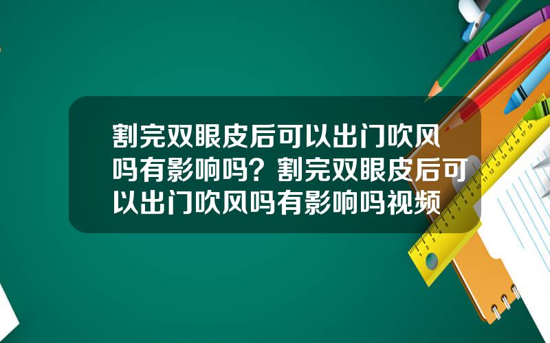 割完双眼皮后可以出门吹风吗有影响吗？割完双眼皮后可以出门吹风吗有影响吗视频