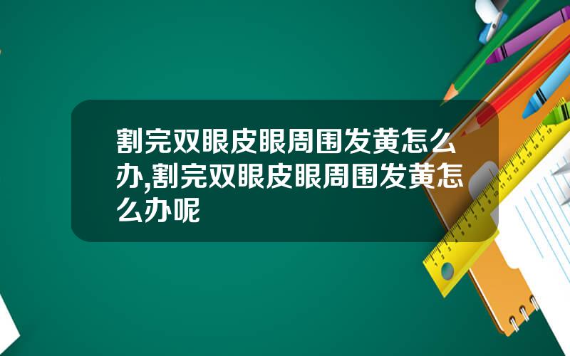 割完双眼皮眼周围发黄怎么办,割完双眼皮眼周围发黄怎么办呢