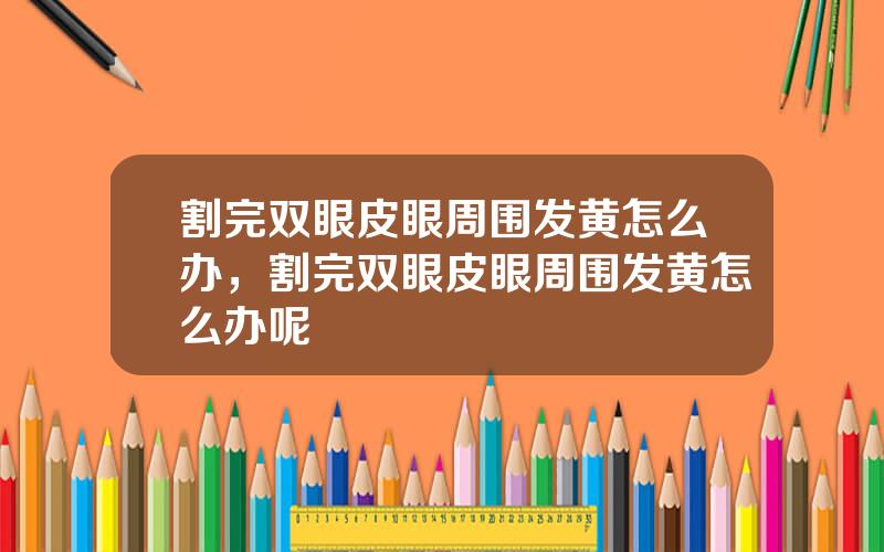 割完双眼皮眼周围发黄怎么办，割完双眼皮眼周围发黄怎么办呢