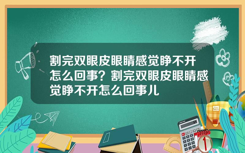 割完双眼皮眼睛感觉睁不开怎么回事？割完双眼皮眼睛感觉睁不开怎么回事儿