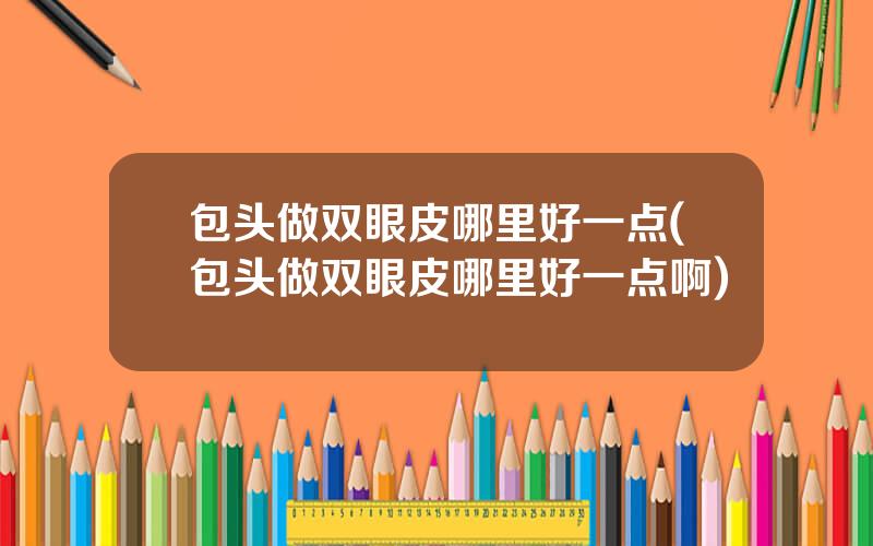 包头做双眼皮哪里好一点(包头做双眼皮哪里好一点啊)