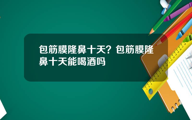 包筋膜隆鼻十天？包筋膜隆鼻十天能喝酒吗