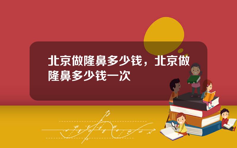 北京做隆鼻多少钱，北京做隆鼻多少钱一次