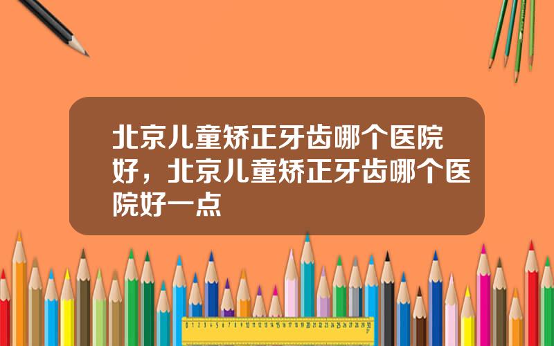 北京儿童矫正牙齿哪个医院好，北京儿童矫正牙齿哪个医院好一点
