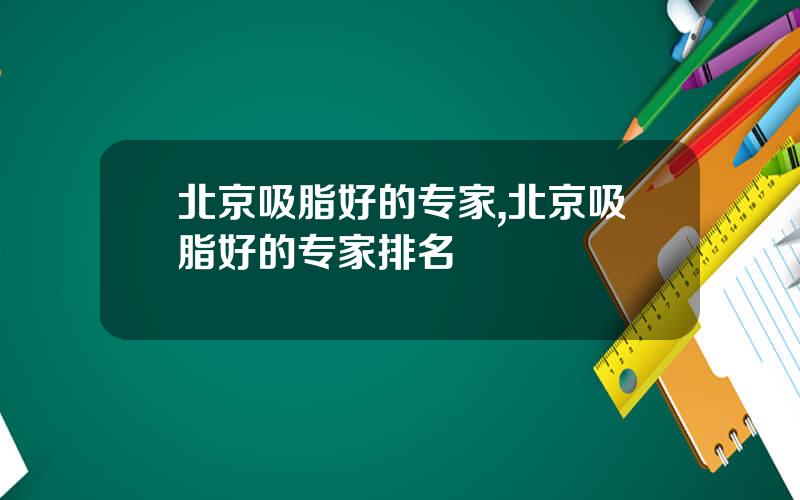 北京吸脂好的专家,北京吸脂好的专家排名