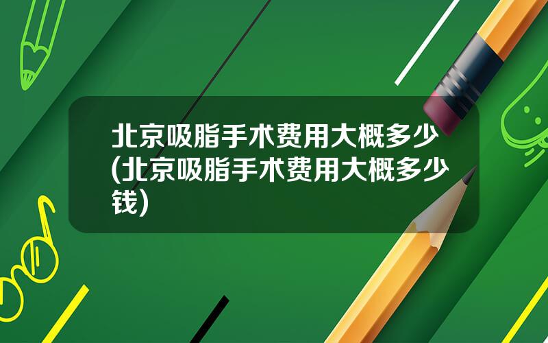 北京吸脂手术费用大概多少(北京吸脂手术费用大概多少钱)