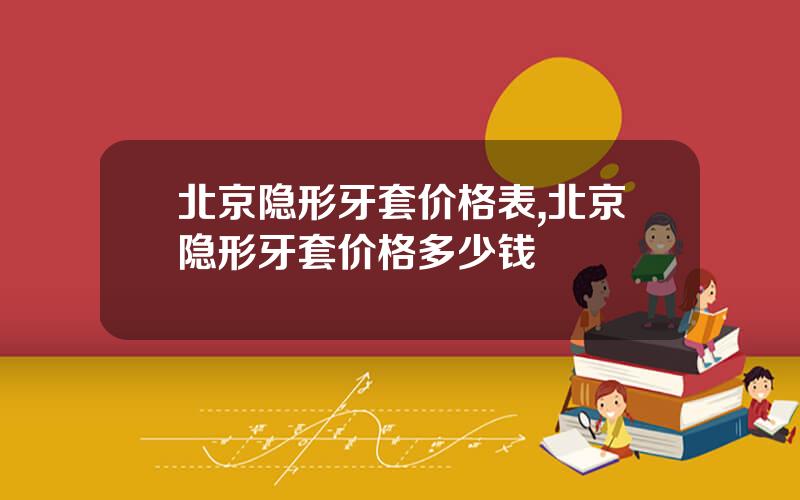 北京隐形牙套价格表,北京隐形牙套价格多少钱