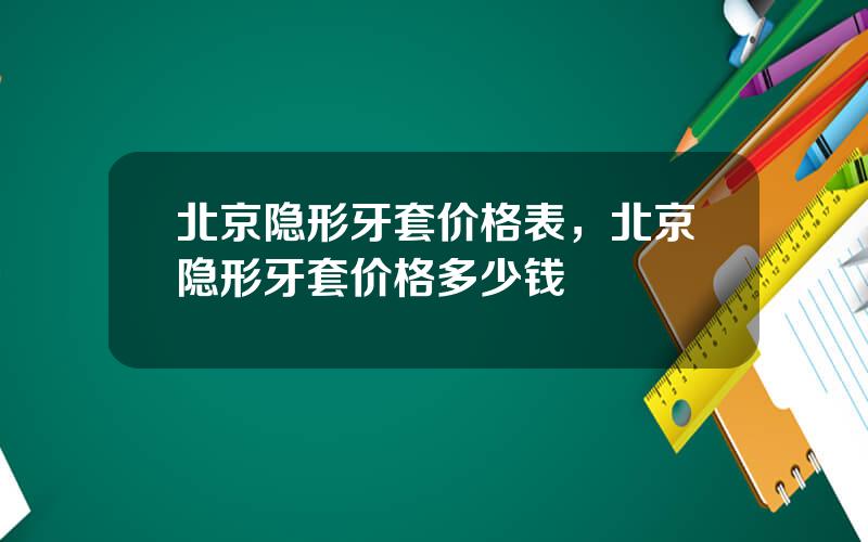 北京隐形牙套价格表，北京隐形牙套价格多少钱