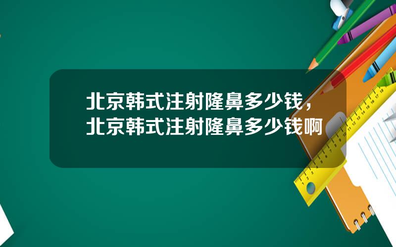 北京韩式注射隆鼻多少钱，北京韩式注射隆鼻多少钱啊