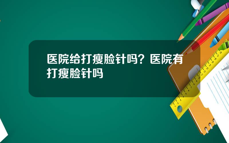 医院给打瘦脸针吗？医院有打瘦脸针吗