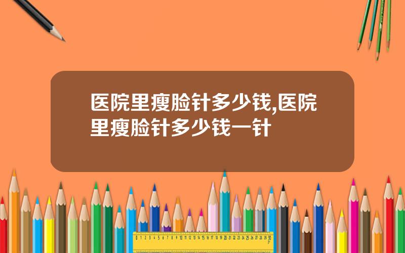 医院里瘦脸针多少钱,医院里瘦脸针多少钱一针