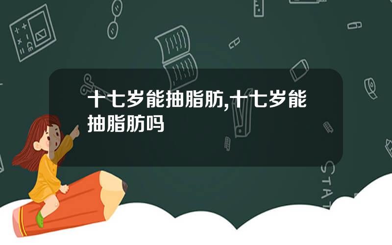 十七岁能抽脂肪,十七岁能抽脂肪吗