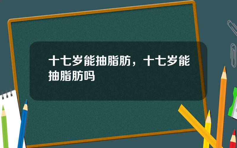 十七岁能抽脂肪，十七岁能抽脂肪吗