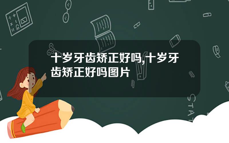 十岁牙齿矫正好吗,十岁牙齿矫正好吗图片