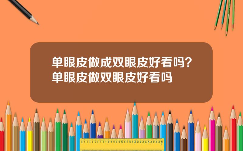 单眼皮做成双眼皮好看吗？单眼皮做双眼皮好看吗