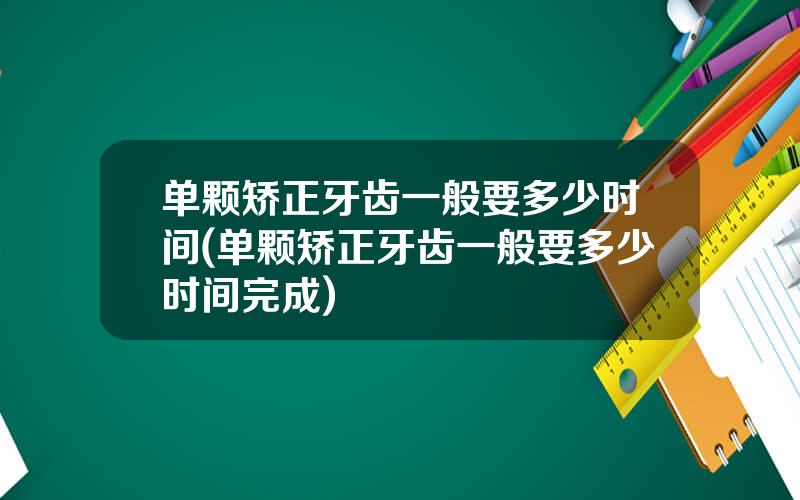 单颗矫正牙齿一般要多少时间(单颗矫正牙齿一般要多少时间完成)