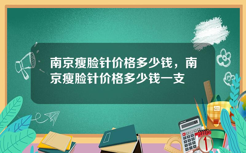南京瘦脸针价格多少钱，南京瘦脸针价格多少钱一支