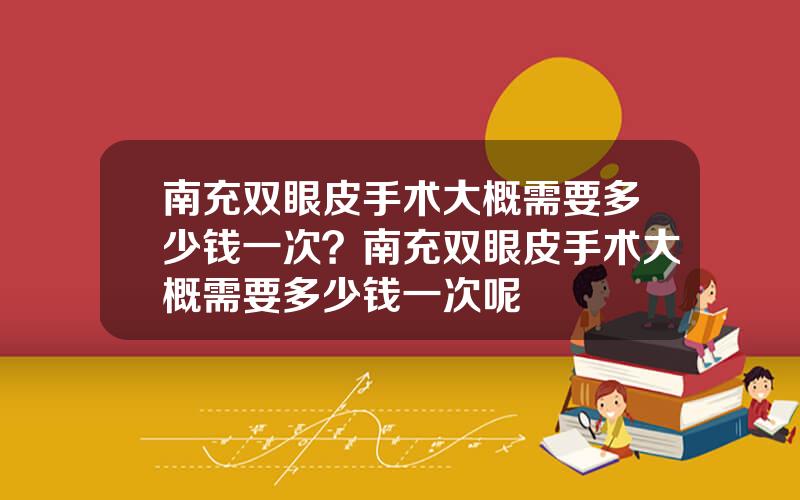 南充双眼皮手术大概需要多少钱一次？南充双眼皮手术大概需要多少钱一次呢