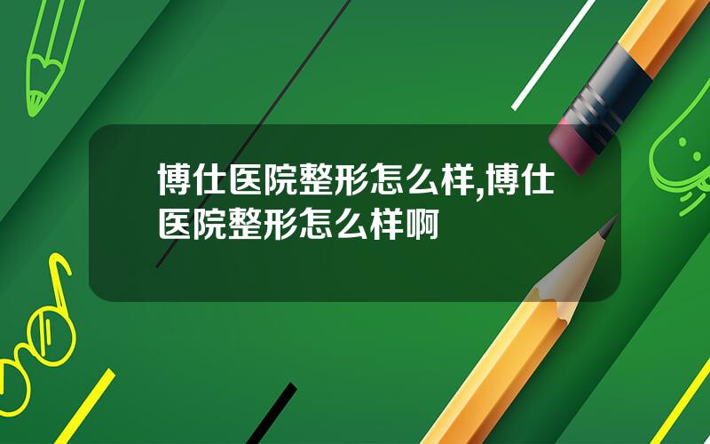 博仕医院整形怎么样,博仕医院整形怎么样啊