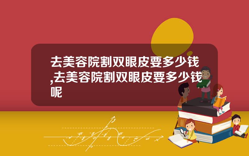 去美容院割双眼皮要多少钱,去美容院割双眼皮要多少钱呢