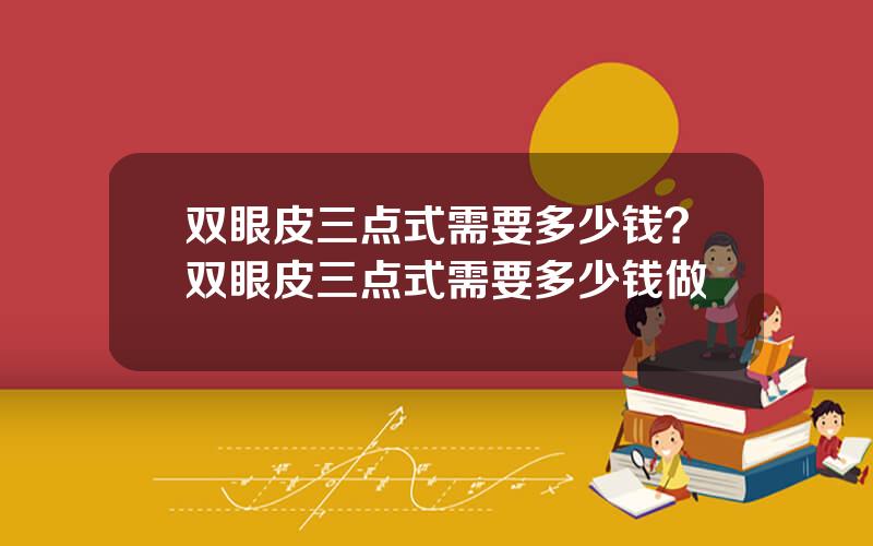 双眼皮三点式需要多少钱？双眼皮三点式需要多少钱做