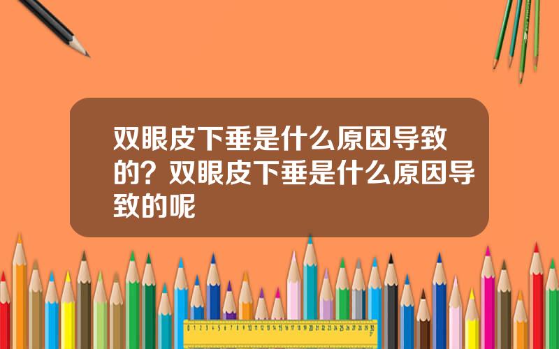 双眼皮下垂是什么原因导致的？双眼皮下垂是什么原因导致的呢