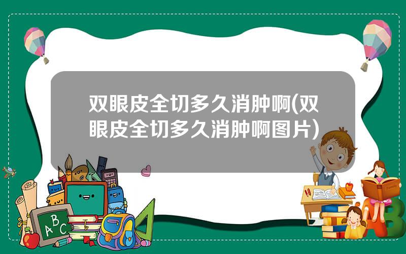 双眼皮全切多久消肿啊(双眼皮全切多久消肿啊图片)