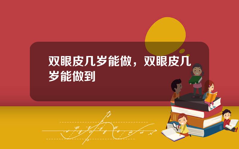 双眼皮几岁能做，双眼皮几岁能做到