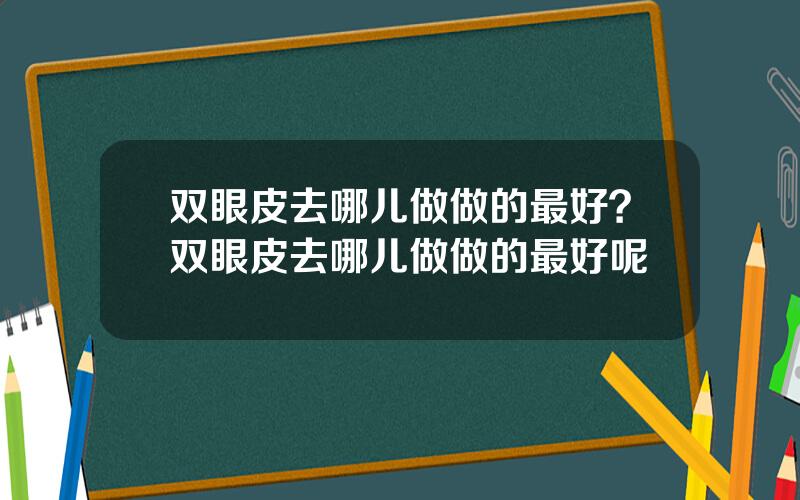 双眼皮去哪儿做做的最好？双眼皮去哪儿做做的最好呢
