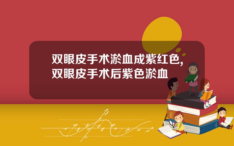 双眼皮手术淤血成紫红色,双眼皮手术后紫色淤血