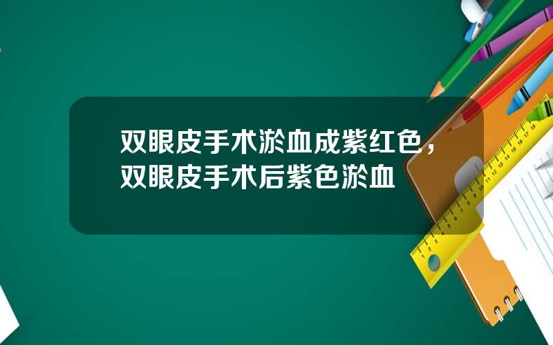 双眼皮手术淤血成紫红色，双眼皮手术后紫色淤血
