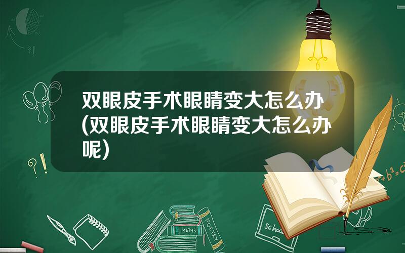 双眼皮手术眼睛变大怎么办(双眼皮手术眼睛变大怎么办呢)