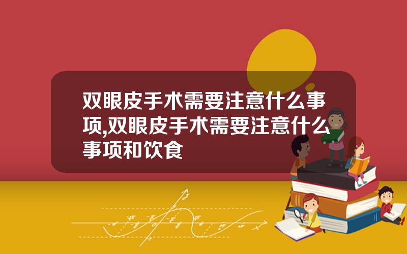 双眼皮手术需要注意什么事项,双眼皮手术需要注意什么事项和饮食